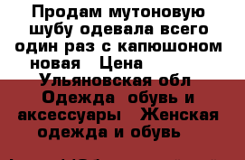 Продам мутоновую шубу одевала всего один раз.с капюшоном.новая › Цена ­ 5 000 - Ульяновская обл. Одежда, обувь и аксессуары » Женская одежда и обувь   